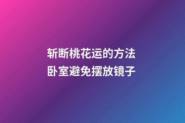 斩断桃花运的方法 卧室避免摆放镜子